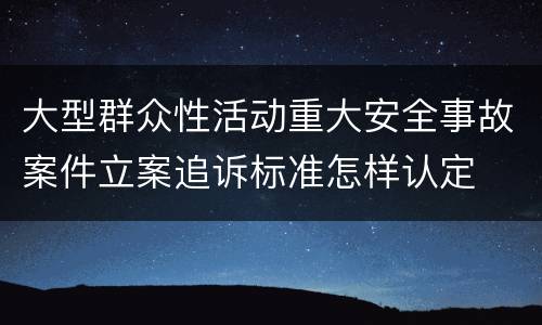 大型群众性活动重大安全事故案件立案追诉标准怎样认定