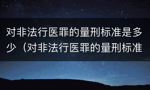 对非法行医罪的量刑标准是多少（对非法行医罪的量刑标准是多少年）