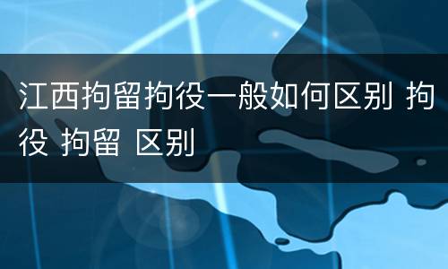 江西拘留拘役一般如何区别 拘役 拘留 区别
