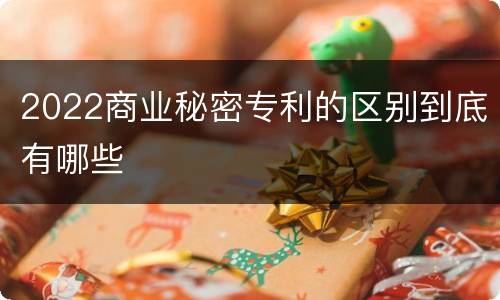 2022商业秘密专利的区别到底有哪些
