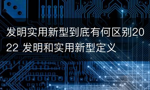 发明实用新型到底有何区别2022 发明和实用新型定义