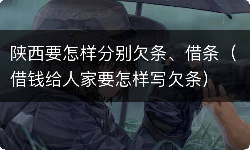 陕西要怎样分别欠条、借条（借钱给人家要怎样写欠条）