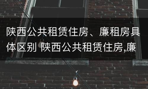 陕西公共租赁住房、廉租房具体区别 陕西公共租赁住房,廉租房具体区别是什么