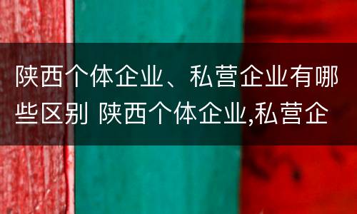 陕西个体企业、私营企业有哪些区别 陕西个体企业,私营企业有哪些区别呢