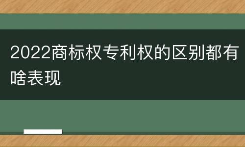 2022商标权专利权的区别都有啥表现