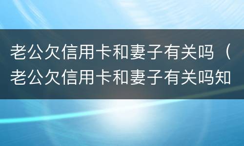 老公欠信用卡和妻子有关吗（老公欠信用卡和妻子有关吗知乎）