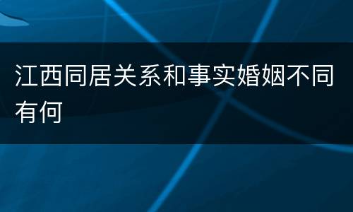 江西同居关系和事实婚姻不同有何