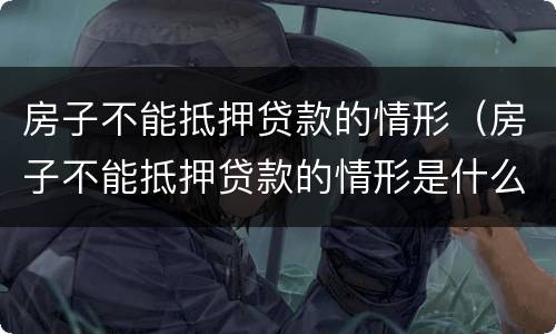 房子不能抵押贷款的情形（房子不能抵押贷款的情形是什么）