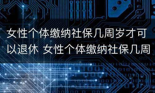 女性个体缴纳社保几周岁才可以退休 女性个体缴纳社保几周岁才可以退休呢