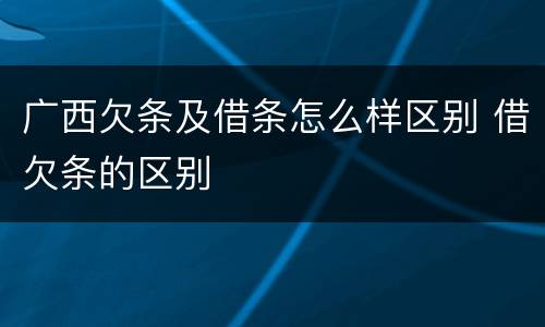 广西欠条及借条怎么样区别 借欠条的区别
