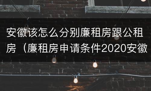 安徽该怎么分别廉租房跟公租房（廉租房申请条件2020安徽）