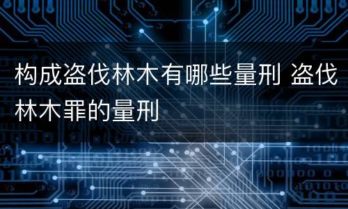 构成盗伐林木有哪些量刑 盗伐林木罪的量刑