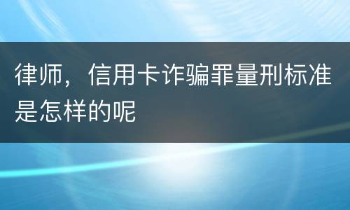 律师，信用卡诈骗罪量刑标准是怎样的呢