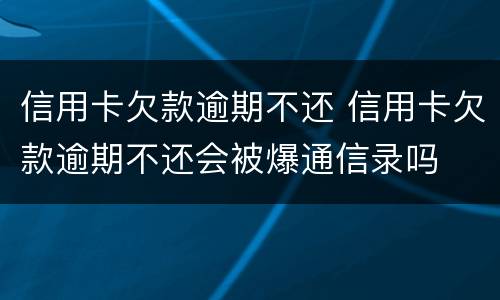 信用卡欠款逾期不还 信用卡欠款逾期不还会被爆通信录吗