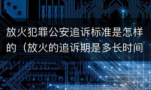 放火犯罪公安追诉标准是怎样的（放火的追诉期是多长时间）