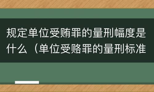 规定单位受贿罪的量刑幅度是什么（单位受赂罪的量刑标准2018）