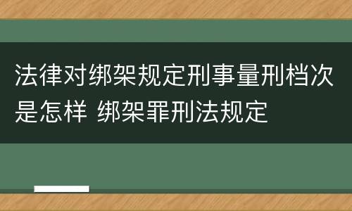 法律对绑架规定刑事量刑档次是怎样 绑架罪刑法规定