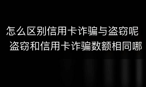 怎么区别信用卡诈骗与盗窃呢 盗窃和信用卡诈骗数额相同哪个判的轻?