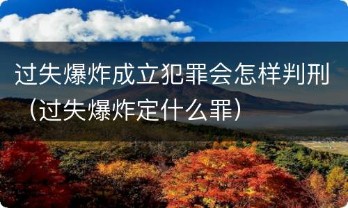 过失爆炸成立犯罪会怎样判刑（过失爆炸定什么罪）