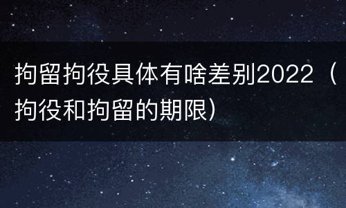 拘留拘役具体有啥差别2022（拘役和拘留的期限）