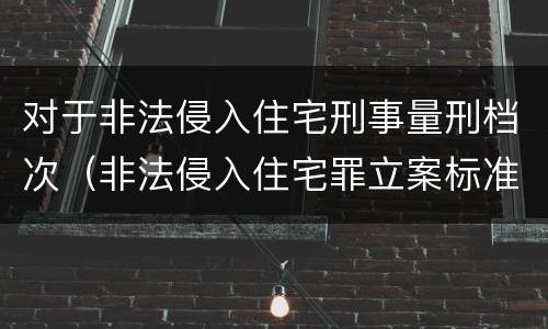 对于非法侵入住宅刑事量刑档次（非法侵入住宅罪立案标准是治安还是刑事）