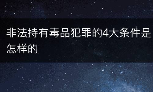 非法持有毒品犯罪的4大条件是怎样的
