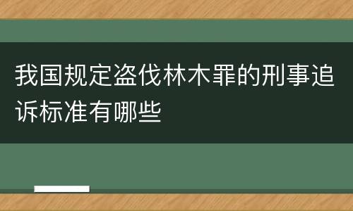 我国规定盗伐林木罪的刑事追诉标准有哪些