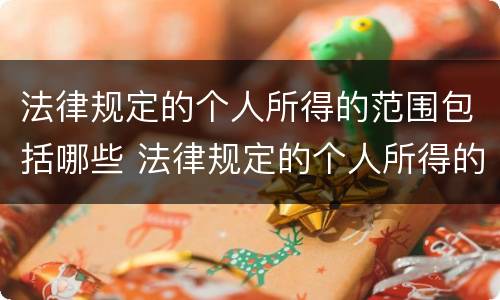 法律规定的个人所得的范围包括哪些 法律规定的个人所得的范围包括哪些