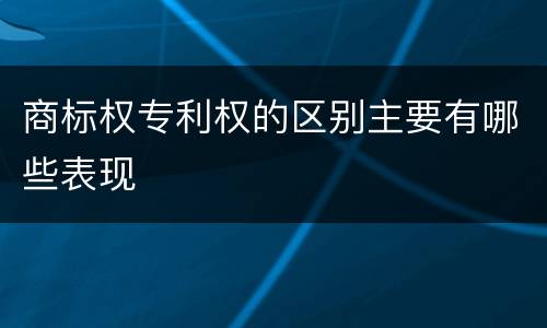 商标权专利权的区别主要有哪些表现