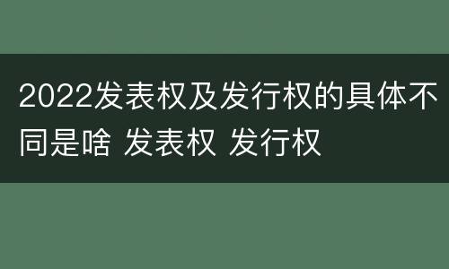 2022发表权及发行权的具体不同是啥 发表权 发行权