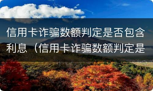 信用卡诈骗数额判定是否包含利息（信用卡诈骗数额判定是否包含利息费用）