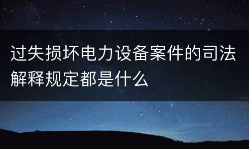 过失损坏电力设备案件的司法解释规定都是什么