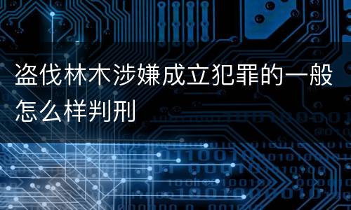 盗伐林木涉嫌成立犯罪的一般怎么样判刑