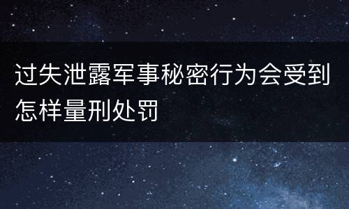 过失泄露军事秘密行为会受到怎样量刑处罚