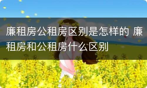 廉租房公租房区别是怎样的 廉租房和公租房什么区别