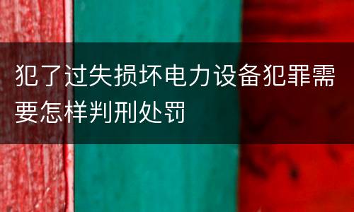 犯了过失损坏电力设备犯罪需要怎样判刑处罚