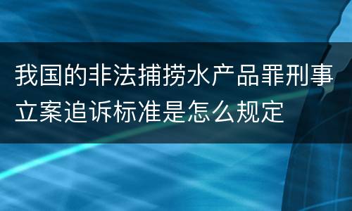 我国的非法捕捞水产品罪刑事立案追诉标准是怎么规定