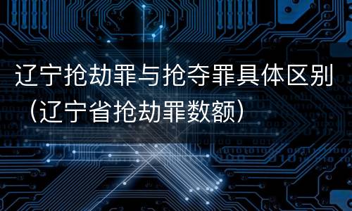 辽宁抢劫罪与抢夺罪具体区别（辽宁省抢劫罪数额）