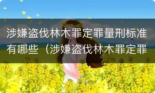 涉嫌盗伐林木罪定罪量刑标准有哪些（涉嫌盗伐林木罪定罪量刑标准有哪些）