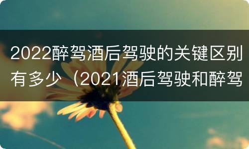 2022醉驾酒后驾驶的关键区别有多少（2021酒后驾驶和醉驾的区别）