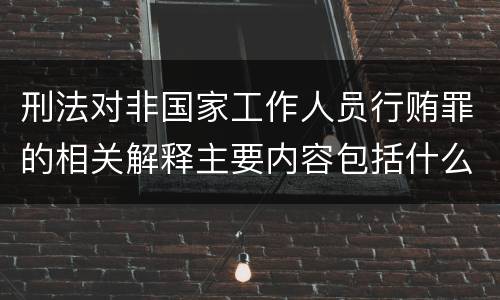 刑法对非国家工作人员行贿罪的相关解释主要内容包括什么