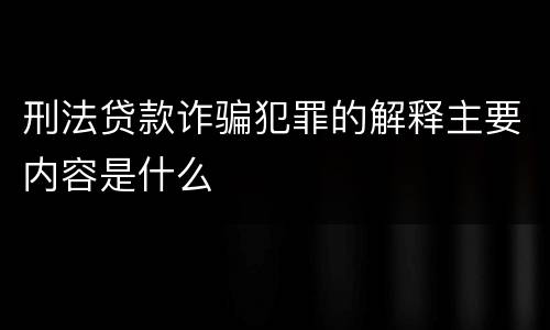 刑法贷款诈骗犯罪的解释主要内容是什么