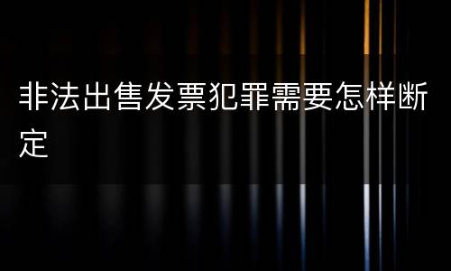 非法出售发票犯罪需要怎样断定