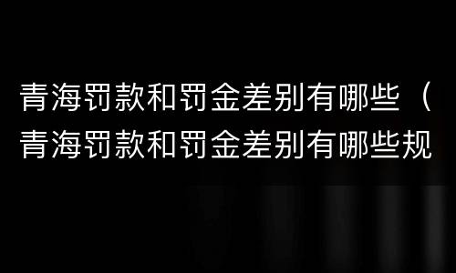 青海罚款和罚金差别有哪些（青海罚款和罚金差别有哪些规定）