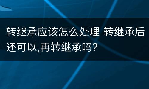 转继承应该怎么处理 转继承后还可以,再转继承吗?