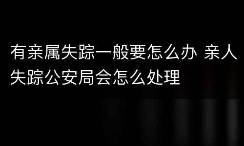 有亲属失踪一般要怎么办 亲人失踪公安局会怎么处理