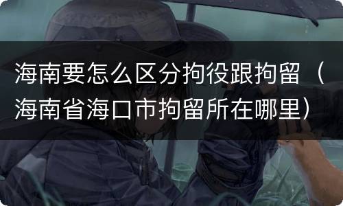 海南要怎么区分拘役跟拘留（海南省海口市拘留所在哪里）