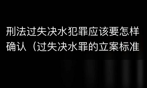 刑法过失决水犯罪应该要怎样确认（过失决水罪的立案标准）