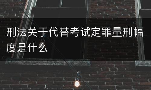 刑法关于代替考试定罪量刑幅度是什么