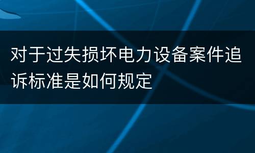 对于过失损坏电力设备案件追诉标准是如何规定